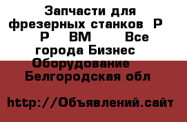 Запчасти для фрезерных станков 6Р82, 6Р12, ВМ127. - Все города Бизнес » Оборудование   . Белгородская обл.